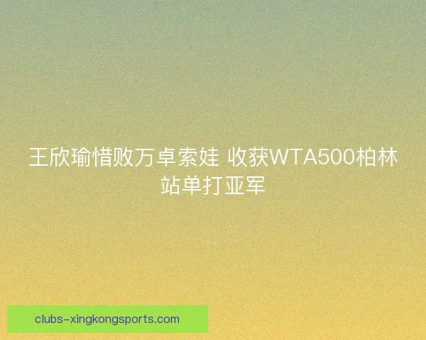 王欣瑜惜败万卓索娃 收获WTA500柏林站单打亚军