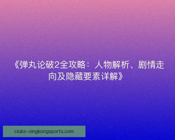 《弹丸论破2全攻略：人物解析、剧情走向及隐藏要素详解》