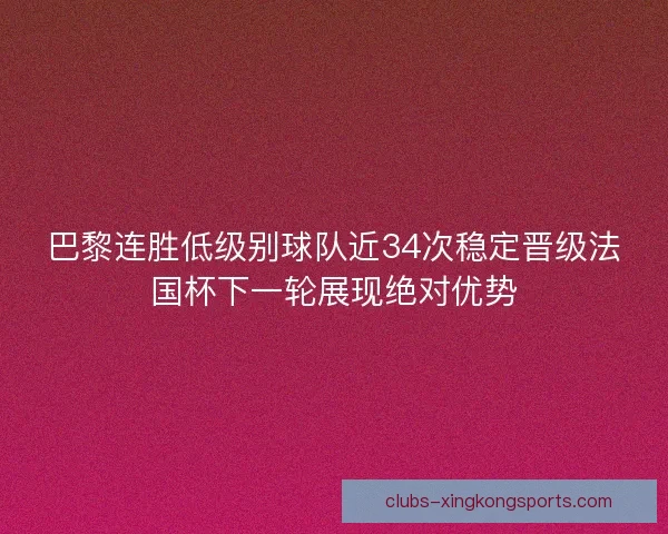 巴黎连胜低级别球队近34次稳定晋级法国杯下一轮展现绝对优势 巴黎连胜低级别球队近34次稳定晋级法国杯下一轮展现绝对优势