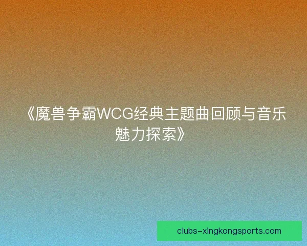 《魔兽争霸WCG经典主题曲回顾与音乐魅力探索》