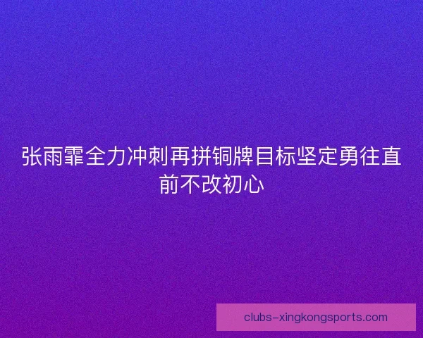 张雨霏全力冲刺再拼铜牌目标坚定勇往直前不改初心