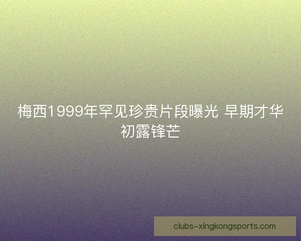 梅西1999年罕见珍贵片段曝光 早期才华初露锋芒