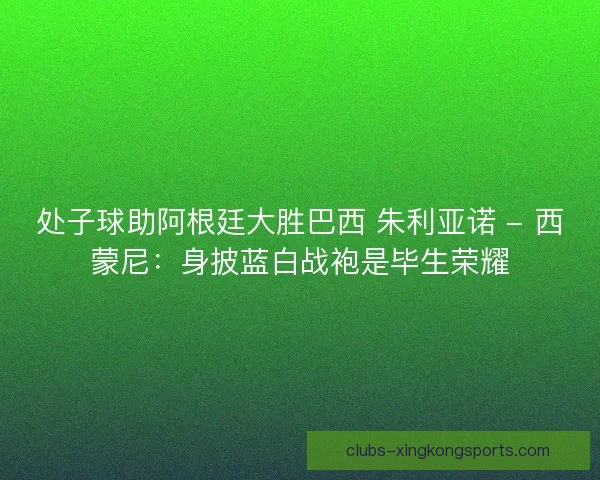 处子球助阿根廷大胜巴西 朱利亚诺 - 西蒙尼：身披蓝白战袍是毕生荣耀