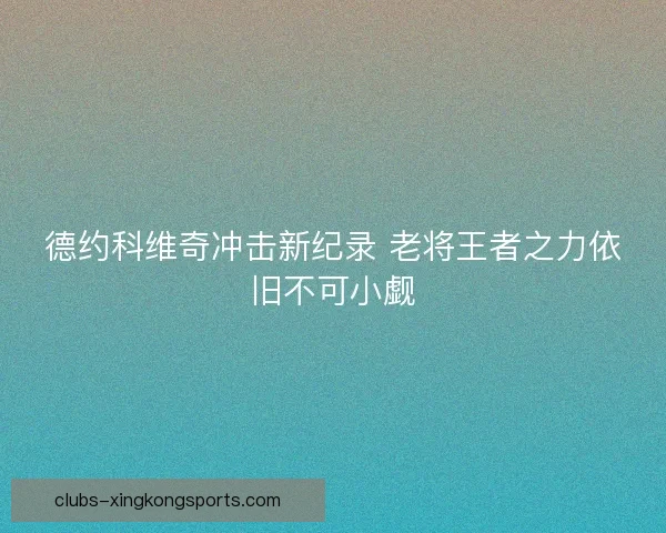 德约科维奇冲击新纪录 老将王者之力依旧不可小觑
