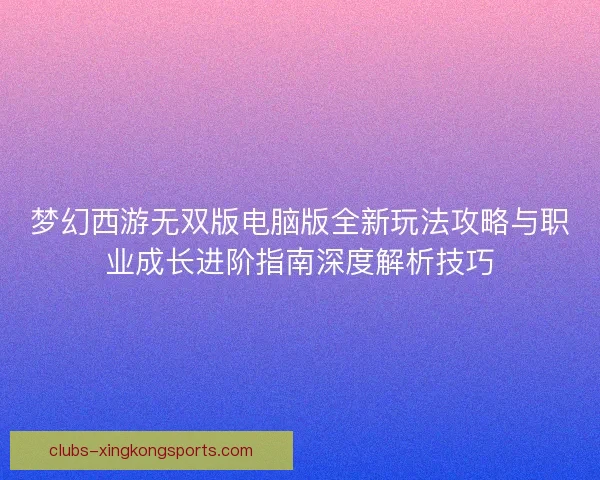 梦幻西游无双版电脑版全新玩法攻略与职业成长进阶指南深度解析技巧