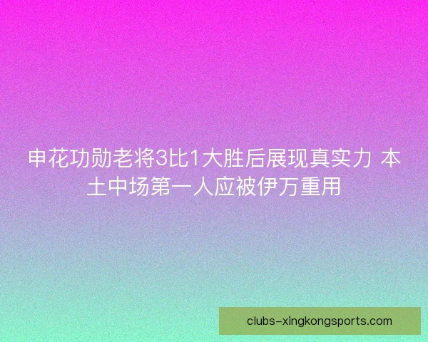 申花功勋老将3比1大胜后展现真实力 本土中场第一人应被伊万重用