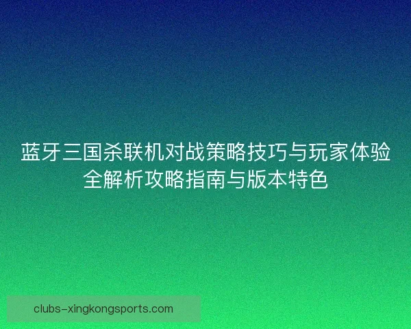 蓝牙三国杀联机对战策略技巧与玩家体验全解析攻略指南与版本特色