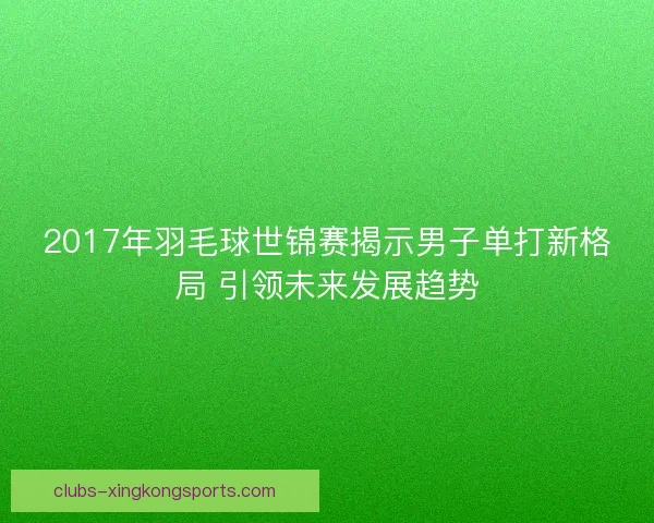 2017年羽毛球世锦赛揭示男子单打新格局 引领未来发展趋势