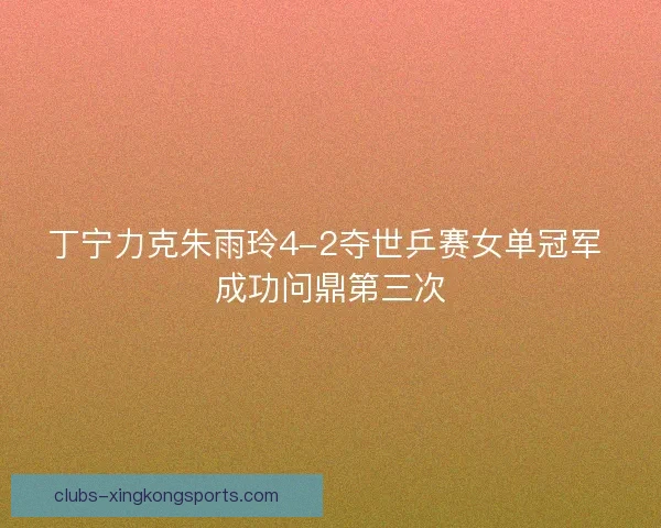 丁宁力克朱雨玲4-2夺世乒赛女单冠军 成功问鼎第三次