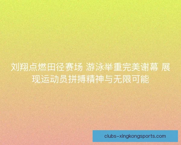 刘翔点燃田径赛场 游泳举重完美谢幕 展现运动员拼搏精神与无限可能