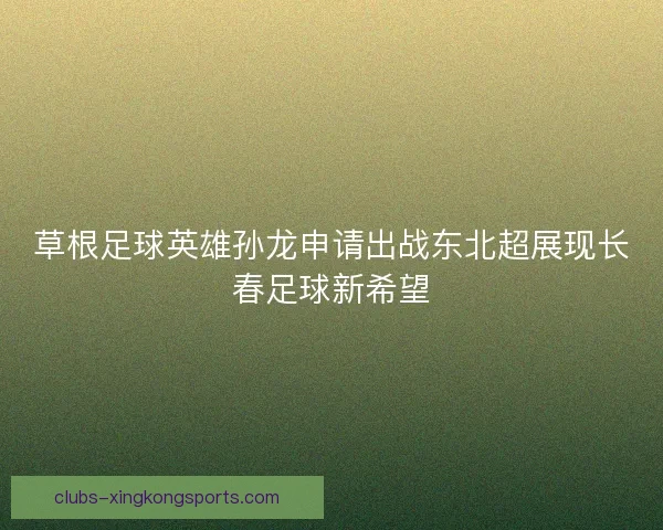 草根足球英雄孙龙申请出战东北超展现长春足球新希望