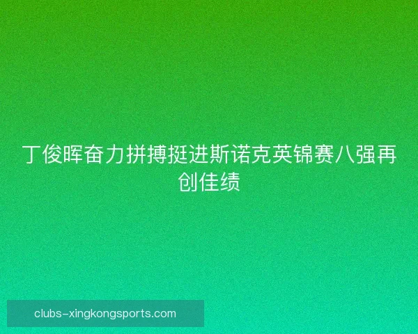 丁俊晖奋力拼搏挺进斯诺克英锦赛八强再创佳绩 丁俊晖奋力拼搏挺进斯诺克英锦赛八强再创佳绩