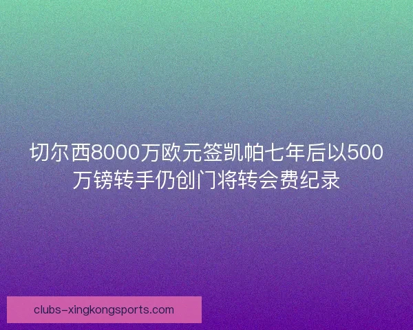 切尔西8000万欧元签凯帕七年后以500万镑转手仍创门将转会费纪录 切尔西8000万欧元签凯帕七年后以500万镑转手仍创门将转会费纪录