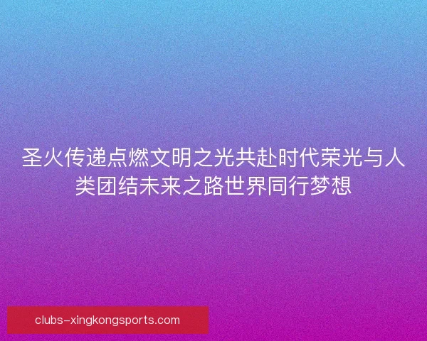 圣火传递点燃文明之光共赴时代荣光与人类团结未来之路世界同行梦想 圣火传递点燃文明之光共赴时代荣光与人类团结未来之路世界同行梦想