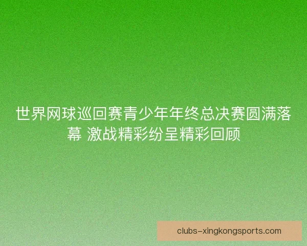 世界网球巡回赛青少年年终总决赛圆满落幕 激战精彩纷呈精彩回顾 世界网球巡回赛青少年年终总决赛圆满落幕 激战精彩纷呈精彩回顾