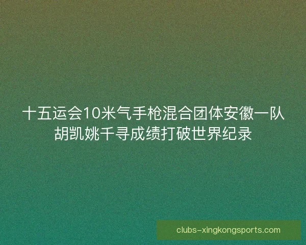 十五运会10米气手枪混合团体安徽一队胡凯姚千寻成绩打破世界纪录 十五运会10米气手枪混合团体安徽一队胡凯姚千寻成绩打破世界纪录