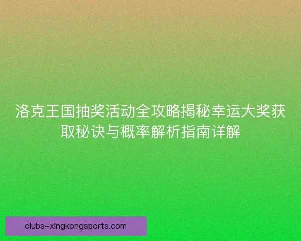 洛克王国抽奖活动全攻略揭秘幸运大奖获取秘诀与概率解析指南详解 洛克王国抽奖活动全攻略揭秘幸运大奖获取秘诀与概率解析指南详解